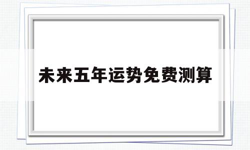 未来五年运势免费测算的简单介绍
