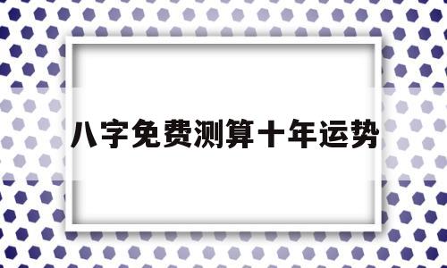 免费八字在线算命十年运程 免费八字在线算命十年运程