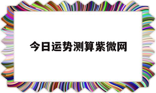 包含今日运势测算紫微网的词条 包含今日运势测算紫微网的词条