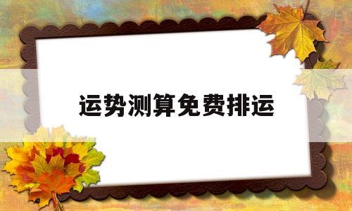 运势测算免费排运的简单介绍 运势测算免费排运的简单介绍