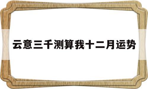 云意三千测算我十二月运势 云意三千测算我十二月运势