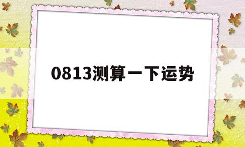 关于0813测算一下运势的信息