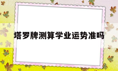 关于塔罗牌测算学业运势准吗的信息