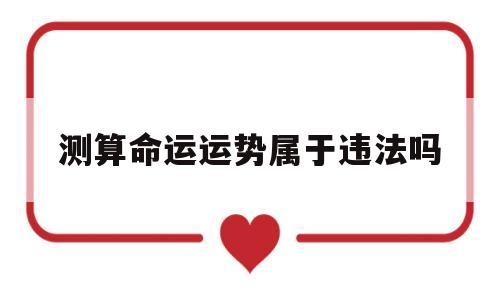 测算命运运势属于违法吗的简单介绍 测算命运运势属于违法吗的简单介绍