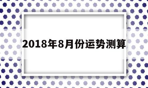 2018年8月属什么生肖运势 2018年8月属什么生肖运势