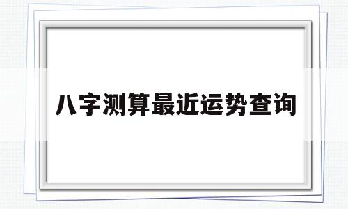 八字测算最近运势查询 八字测算最近运势查询