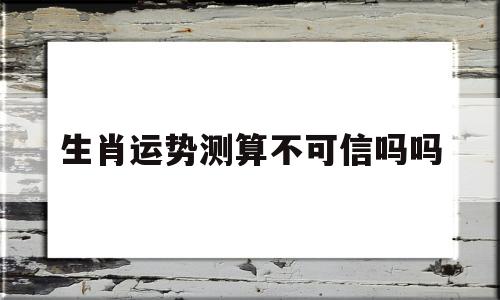 生肖得运势可以真的相信吗 生肖得运势可以真的相信吗