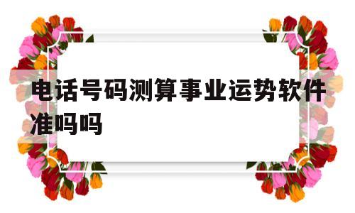 电话号码测算事业运势软件准吗吗的简单介绍 电话号码测算事业运势软件准吗吗的简单介绍
