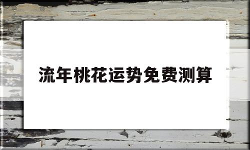 包含流年桃花运势免费测算的词条 包含流年桃花运势免费测算的词条