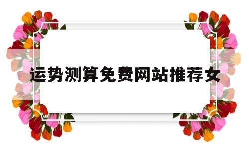 运势测算免费网站推荐女的简单介绍