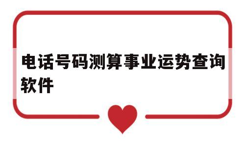 包含电话号码测算事业运势查询软件的词条 包含电话号码测算事业运势查询软件的词条