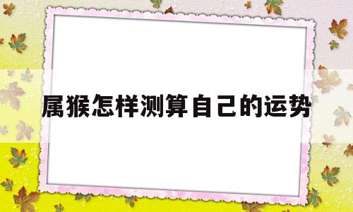 属猴怎样测算自己的运势好不好