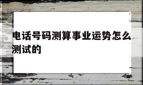 电话号码测算事业运势怎么测试的的简单介绍 电话号码测算事业运势怎么测试的的简单介绍