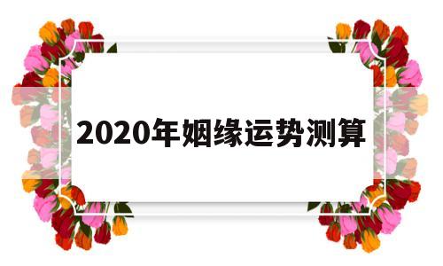 2020年姻缘运势测算 2020年姻缘运势测算