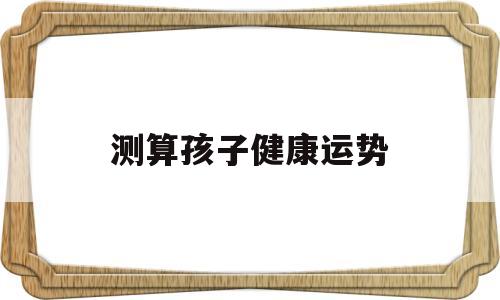 测算孩子健康运势 测算孩子健康运势