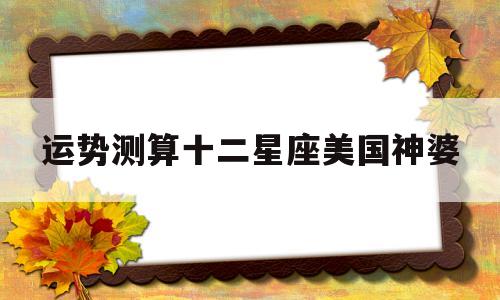 运势测算十二星座美国神婆 运势测算十二星座美国神婆