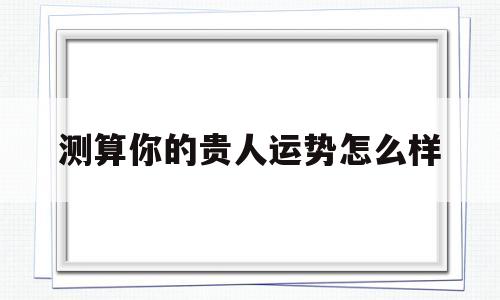 测算你的贵人运势怎么样的软件 测算你的贵人运势怎么样的软件