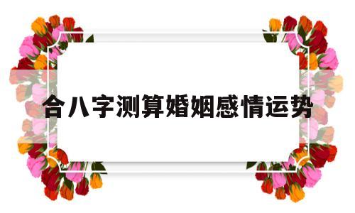 合八字测算婚姻感情运势准吗 合八字测算婚姻感情运势准吗