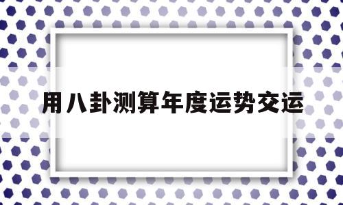 包含用八卦测算年度运势交运的词条