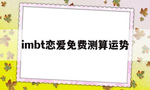 关于imbt恋爱免费测算运势的信息 关于imbt恋爱免费测算运势的信息