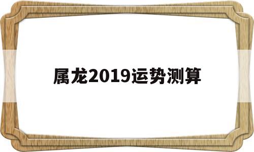 属龙2019年运势详解 属龙2019年运势详解