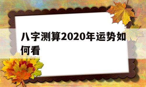 八字测算2020年运势如何看 八字测算2020年运势如何看