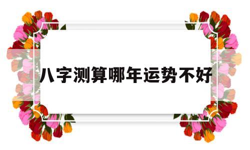 八字测算哪年运势不好 八字测算哪年运势不好