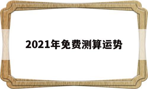 2021年免费测算运势 2021年免费测算运势