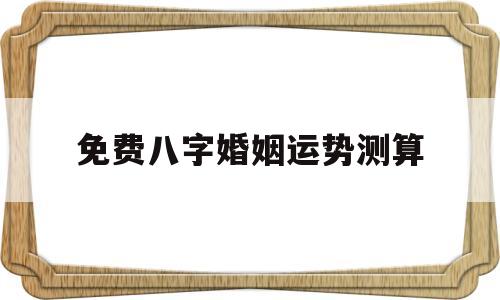 免费八字婚姻运势测算软件 免费八字婚姻运势测算软件