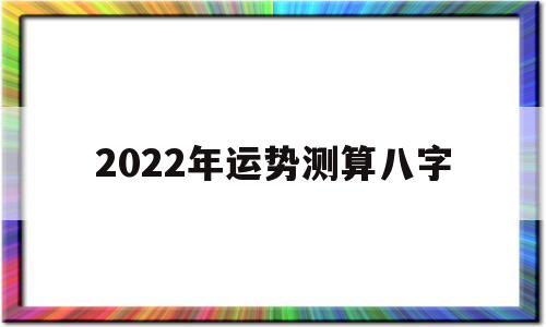 2022年运势测算八字 2022年运势测算八字