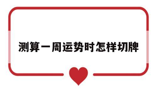 关于测算一周运势时怎样切牌的信息 关于测算一周运势时怎样切牌的信息