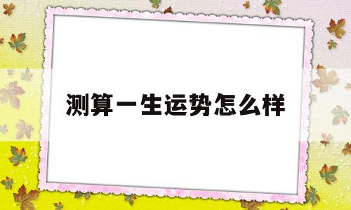 测算一生运势怎么样最准确 测算一生运势怎么样最准确