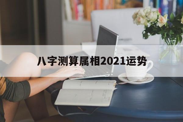 八字测算属相2021运势详解