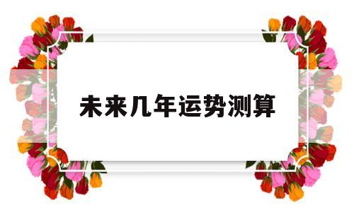 未来几年运势测算吉凶 未来几年运势测算吉凶