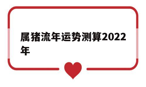 属猪流年运势测算2022年8月 属猪流年运势测算2022年8月