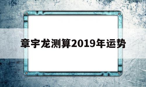 关于章宇龙测算2019年运势的信息