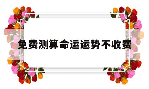 包含免费测算命运运势不收费的词条