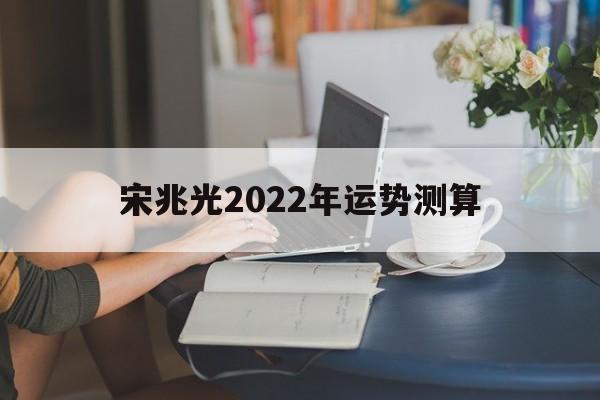 宋兆光2022年运势测算