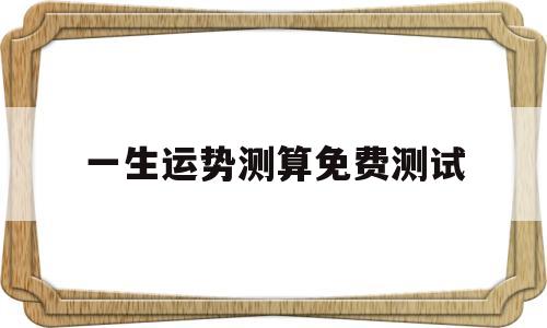 关于一生运势测算免费测试的信息 关于一生运势测算免费测试的信息