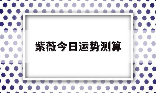 紫薇今日运势测算 紫薇今日运势测算