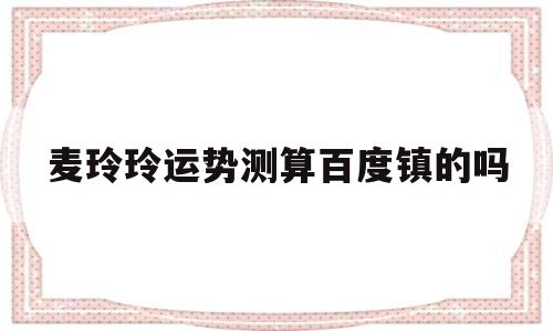 麦玲玲运势测算百度镇的吗的简单介绍 麦玲玲运势测算百度镇的吗的简单介绍