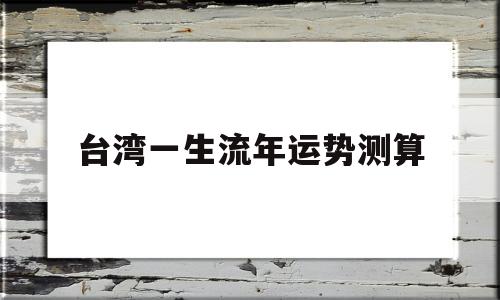 台湾一生流年运势测算的简单介绍