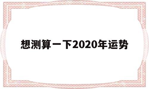 想测算一下2020年运势 想测算一下2020年运势