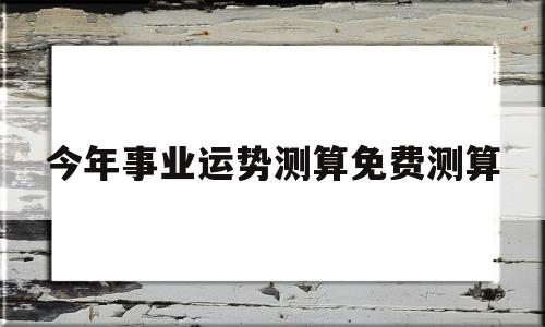 包含今年事业运势测算免费测算的词条
