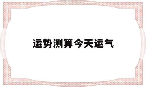 运势测算今天运气 运势测算今天运气