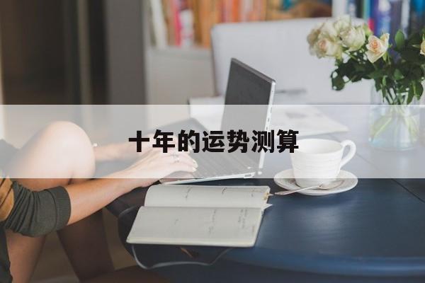 十年的运势测算 十年的运势测算