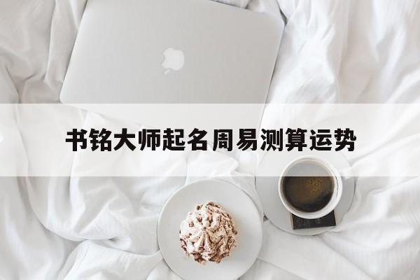 关于书铭大师起名周易测算运势的信息