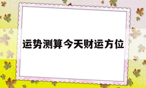 运势测算今天财运方位 运势测算今天财运方位