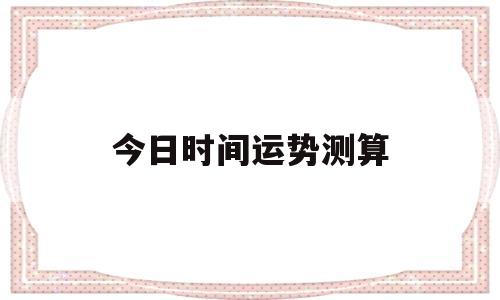 今日时间运势测算 今日时间运势测算