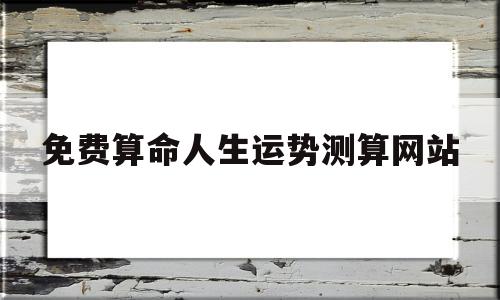 免费算命人生运势测算网站下载 免费算命人生运势测算网站下载